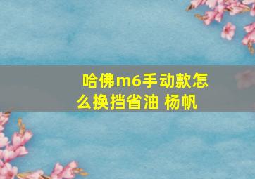 哈佛m6手动款怎么换挡省油 杨帆